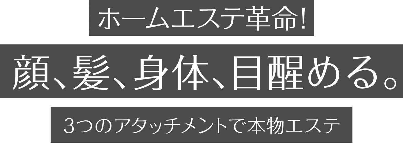 ホームエステ革命!顔、髪、身体、目醒める。3つのアタッチメントで本物エステ